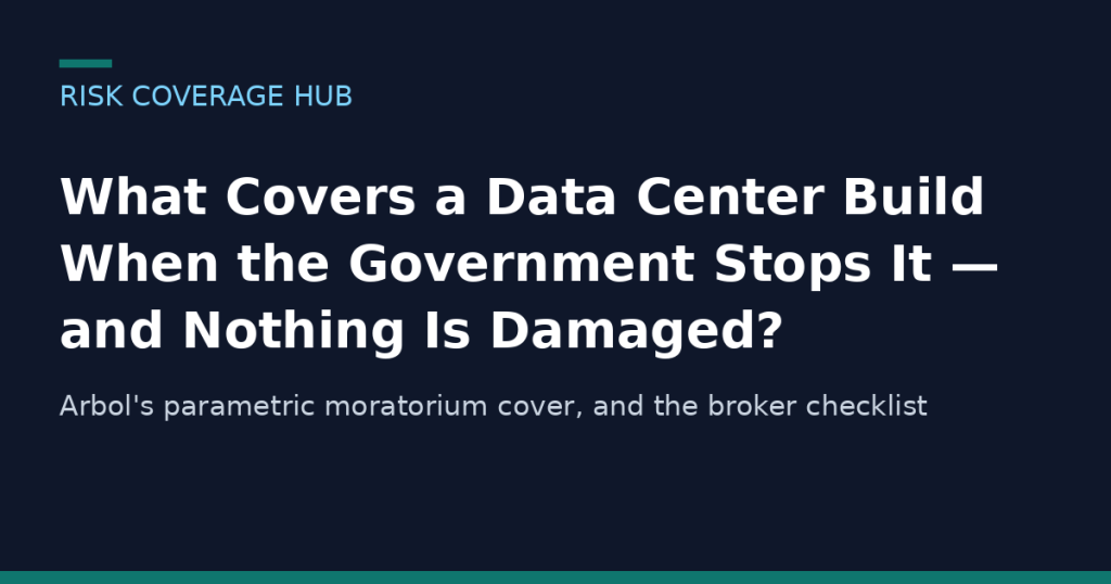 What covers a data center build when the government stops it and nothing is damaged - Arbol parametric moratorium cover explained